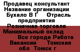 Продавец-консультант › Название организации ­ Бухало В.Г. › Отрасль предприятия ­ Розничная торговля › Минимальный оклад ­ 120 000 - Все города Работа » Вакансии   . Томская обл.,Томск г.